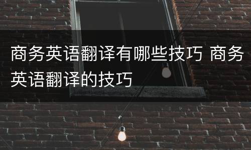商务英语翻译有哪些技巧 商务英语翻译的技巧