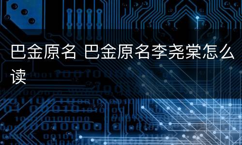 巴金原名 巴金原名李尧棠怎么读