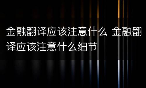 金融翻译应该注意什么 金融翻译应该注意什么细节