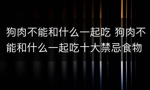 狗肉不能和什么一起吃 狗肉不能和什么一起吃十大禁忌食物
