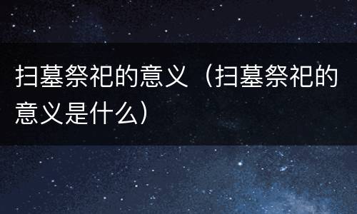 扫墓祭祀的意义（扫墓祭祀的意义是什么）