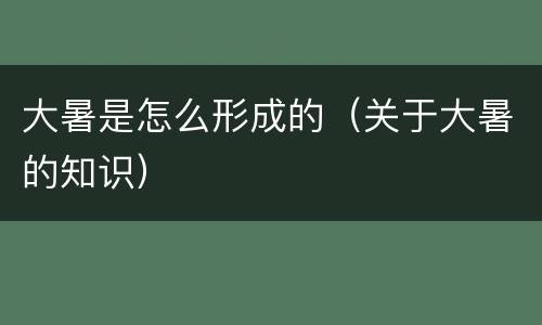 大暑是怎么形成的（关于大暑的知识）