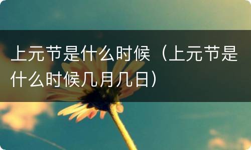 上元节是什么时候(上元节是什么时候几月几日)