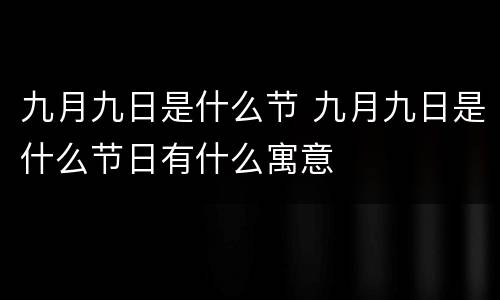 九月九日是什么节 九月九日是什么节日有什么寓意