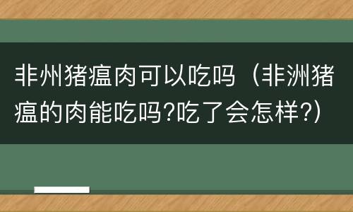 非州猪瘟肉可以吃吗（非洲猪瘟的肉能吃吗?吃了会怎样?）