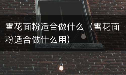 雪花面粉适合做什么（雪花面粉适合做什么用）