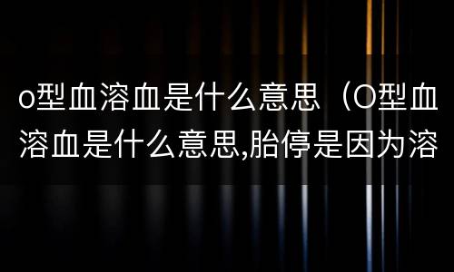 o型血溶血是什么意思（O型血溶血是什么意思,胎停是因为溶血吗）