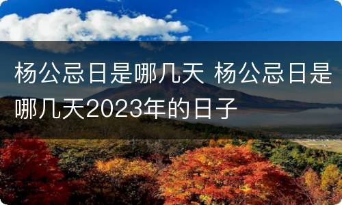 杨公忌日是哪几天 杨公忌日是哪几天2023年的日子