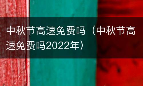 中秋节高速免费吗（中秋节高速免费吗2022年）