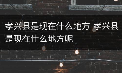 孝兴县是现在什么地方 孝兴县是现在什么地方呢