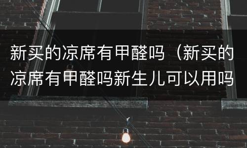 新买的凉席有甲醛吗（新买的凉席有甲醛吗新生儿可以用吗）