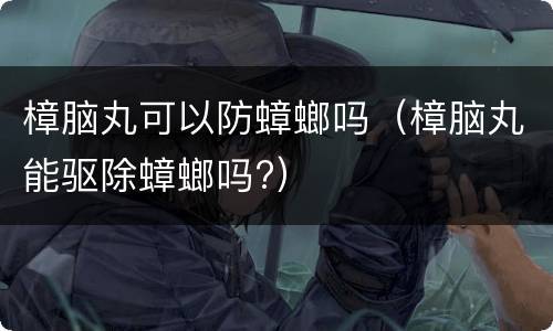 樟脑丸可以防蟑螂吗（樟脑丸能驱除蟑螂吗?）