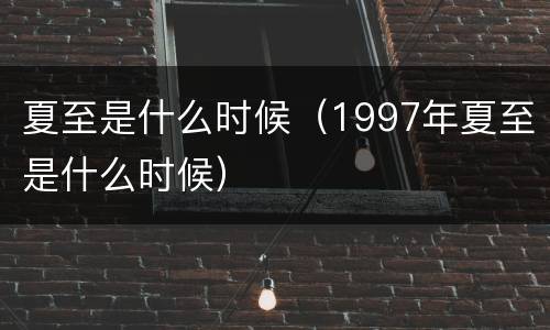 夏至是什么时候（1997年夏至是什么时候）