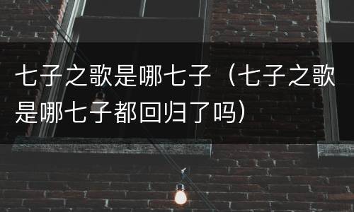 七子之歌是哪七子（七子之歌是哪七子都回归了吗）