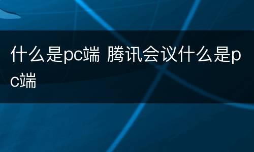 什么是pc端 腾讯会议什么是pc端