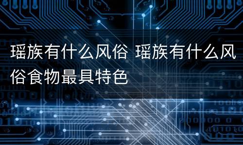 瑶族有什么风俗 瑶族有什么风俗食物最具特色