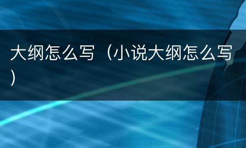 大纲怎么写（小说大纲怎么写）