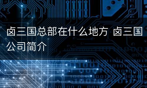 卤三国总部在什么地方 卤三国公司简介