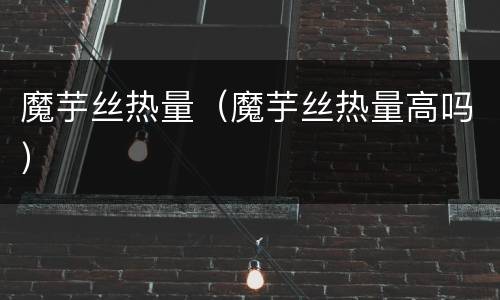 魔芋丝热量（魔芋丝热量高吗）