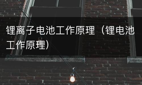 锂离子电池工作原理（锂电池工作原理）