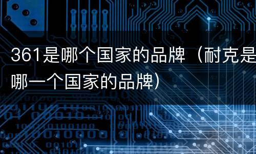 361是哪个国家的品牌（耐克是哪一个国家的品牌）