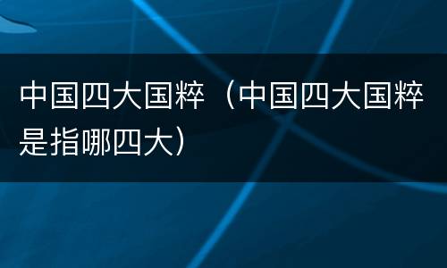 中国四大国粹（中国四大国粹是指哪四大）