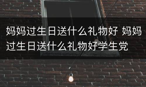 妈妈过生日送什么礼物好 妈妈过生日送什么礼物好学生党