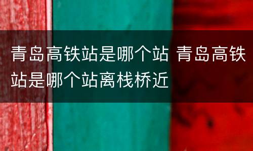 青岛高铁站是哪个站 青岛高铁站是哪个站离栈桥近