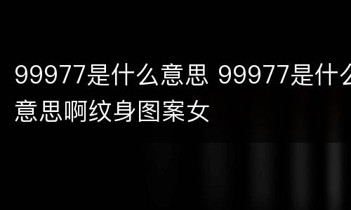 99977是什么意思 99977是什么意思啊纹身图案女