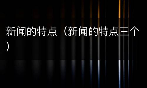 新闻的特点（新闻的特点三个）