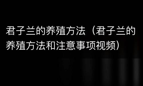 君子兰的养殖方法（君子兰的养殖方法和注意事项视频）
