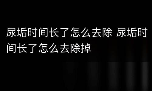 尿垢时间长了怎么去除 尿垢时间长了怎么去除掉