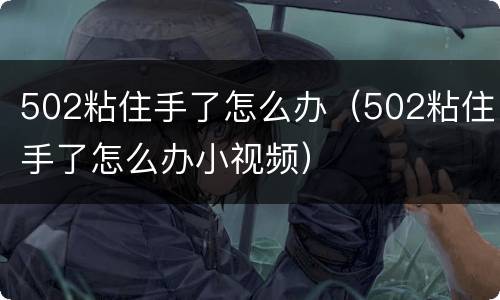 502粘住手了怎么办（502粘住手了怎么办小视频）