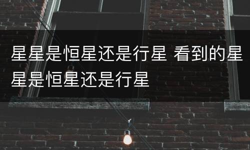 星星是恒星还是行星 看到的星星是恒星还是行星