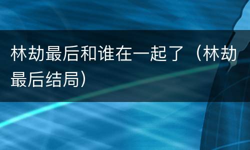 林劫最后和谁在一起了（林劫最后结局）