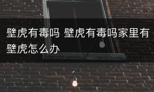 壁虎有毒吗 壁虎有毒吗家里有壁虎怎么办