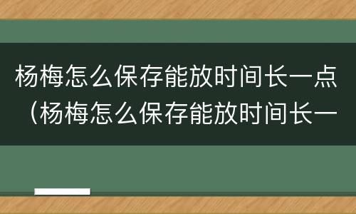 杨梅怎么保存能放时间长一点（杨梅怎么保存能放时间长一点儿）