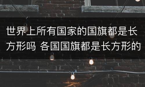 世界上所有国家的国旗都是长方形吗 各国国旗都是长方形的吗