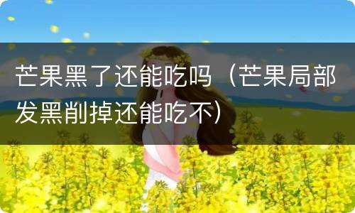 芒果黑了还能吃吗（芒果局部发黑削掉还能吃不）