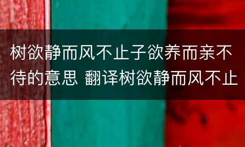树欲静而风不止子欲养而亲不待的意思 翻译树欲静而风不止子欲养而亲不待