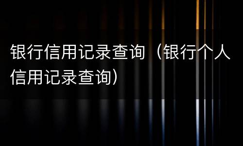 银行信用记录查询（银行个人信用记录查询）
