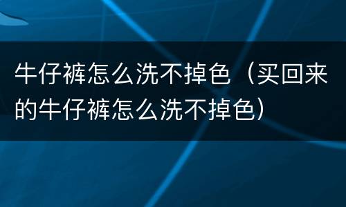 牛仔裤怎么洗不掉色（买回来的牛仔裤怎么洗不掉色）