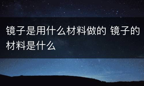 镜子是用什么材料做的 镜子的材料是什么