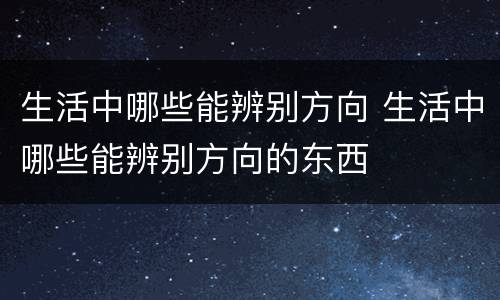 生活中哪些能辨别方向 生活中哪些能辨别方向的东西