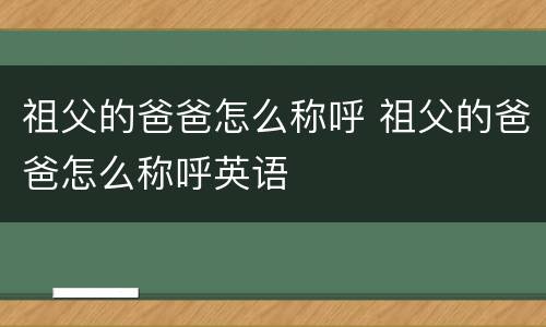 祖父的爸爸怎么称呼 祖父的爸爸怎么称呼英语