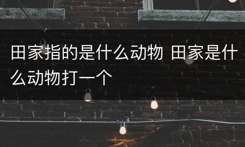 田家指的是什么动物 田家是什么动物打一个