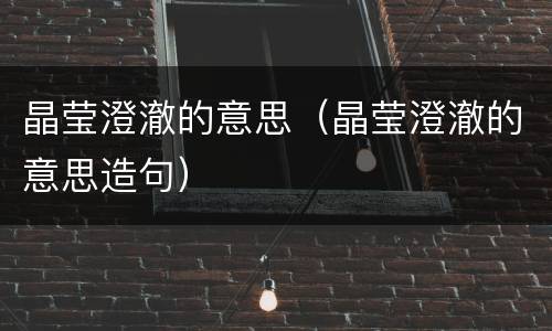 晶莹澄澈的意思（晶莹澄澈的意思造句）