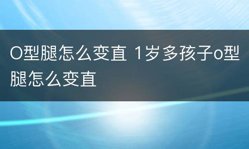 O型腿怎么变直 1岁多孩子o型腿怎么变直