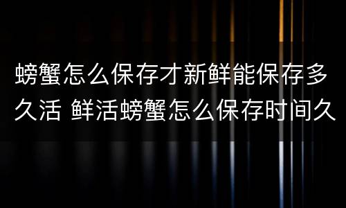 螃蟹怎么保存才新鲜能保存多久活 鲜活螃蟹怎么保存时间久