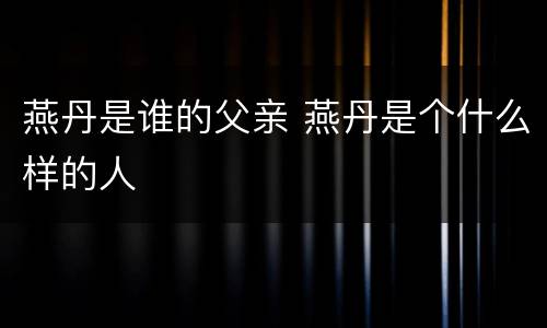 燕丹是谁的父亲 燕丹是个什么样的人